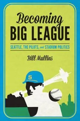 Authentic Becoming Big League: Seattle, the Pilots, and Stadium Politics