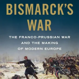 Modern Bismarck's War: The Franco-Prussian War and the Making of Modern Europe