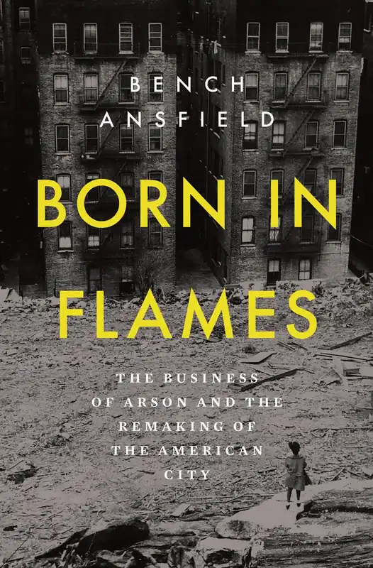 Born in Flames: The Business of Arson and the Remaking of the American City Bargain